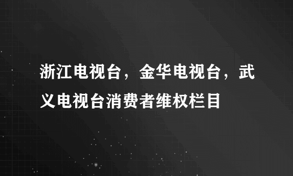 浙江电视台，金华电视台，武义电视台消费者维权栏目