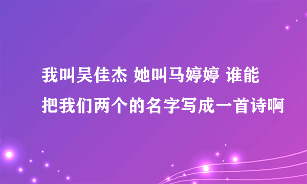 我叫吴佳杰 她叫马婷婷 谁能把我们两个的名字写成一首诗啊