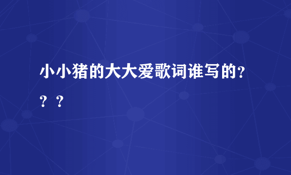 小小猪的大大爱歌词谁写的？？？