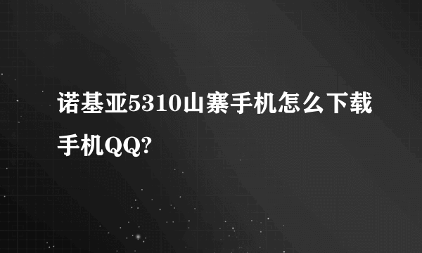 诺基亚5310山寨手机怎么下载手机QQ?