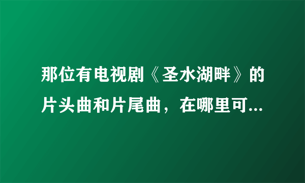 那位有电视剧《圣水湖畔》的片头曲和片尾曲，在哪里可以下载？