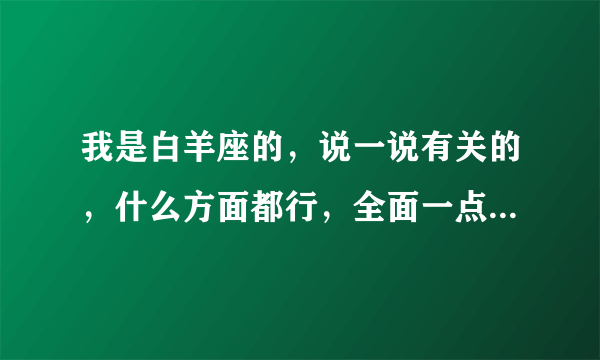 我是白羊座的，说一说有关的，什么方面都行，全面一点最好！拜托~