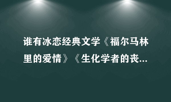 谁有冰恋经典文学《福尔马林里的爱情》《生化学者的丧尸情人》 《标本》 麻烦帮我发下~