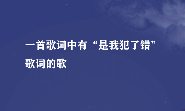 一首歌词中有“是我犯了错”歌词的歌