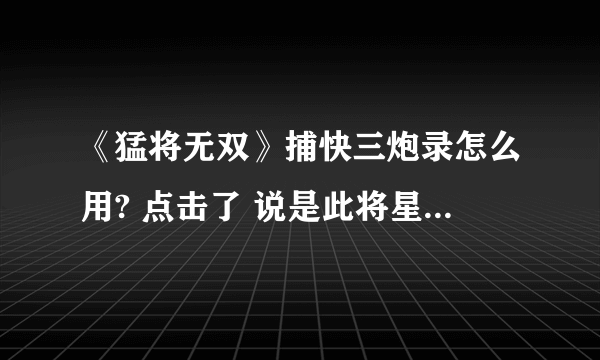 《猛将无双》捕快三炮录怎么用? 点击了 说是此将星录已经解锁无法再解锁 怎么回事？