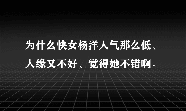 为什么快女杨洋人气那么低、人缘又不好、觉得她不错啊。