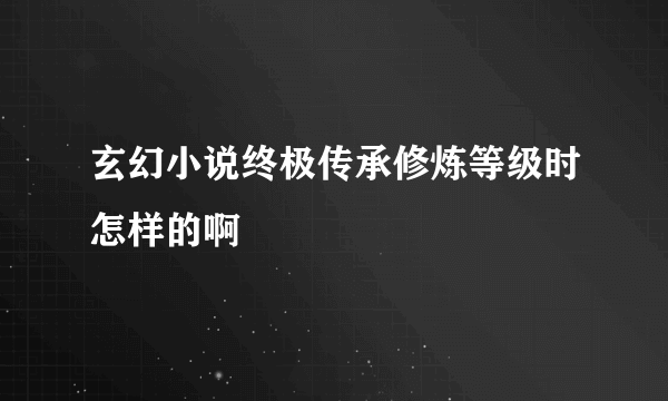 玄幻小说终极传承修炼等级时怎样的啊