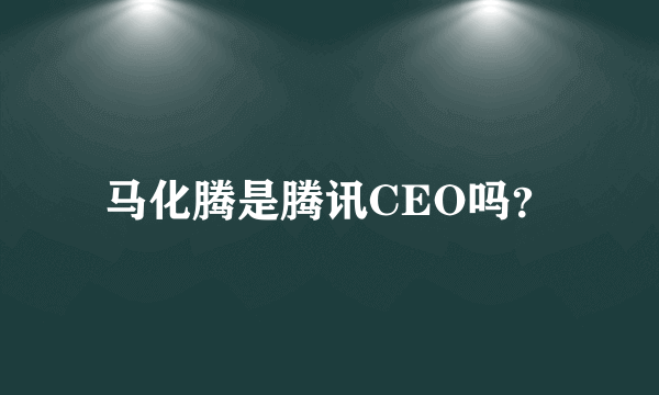 马化腾是腾讯CEO吗？