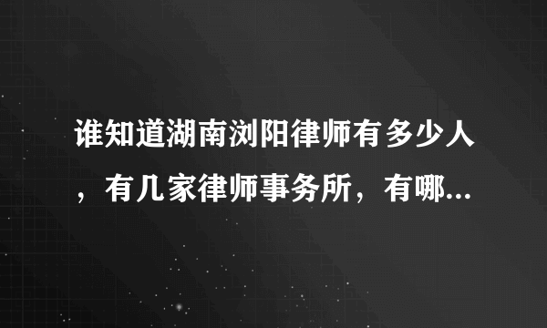 谁知道湖南浏阳律师有多少人，有几家律师事务所，有哪位律师比较实在一点？