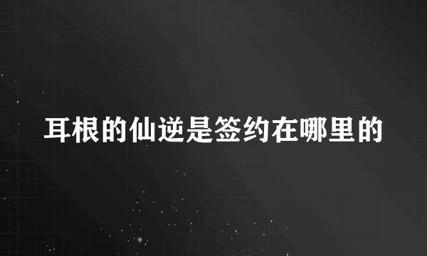 耳根的仙逆是签约在哪里的