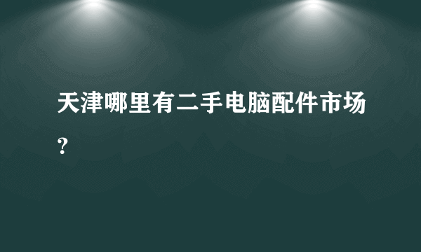 天津哪里有二手电脑配件市场？