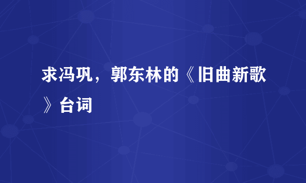 求冯巩，郭东林的《旧曲新歌》台词