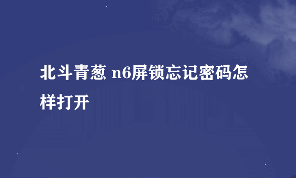 北斗青葱 n6屏锁忘记密码怎样打开