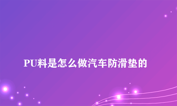 
PU料是怎么做汽车防滑垫的

