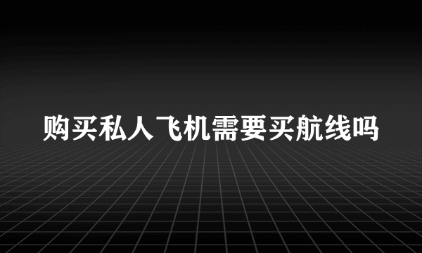 购买私人飞机需要买航线吗