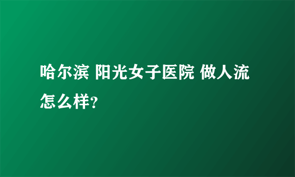 哈尔滨 阳光女子医院 做人流怎么样？