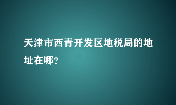 天津市西青开发区地税局的地址在哪？