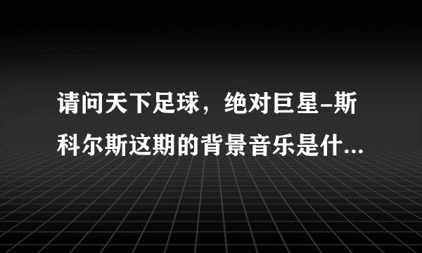 请问天下足球，绝对巨星-斯科尔斯这期的背景音乐是什么名字？