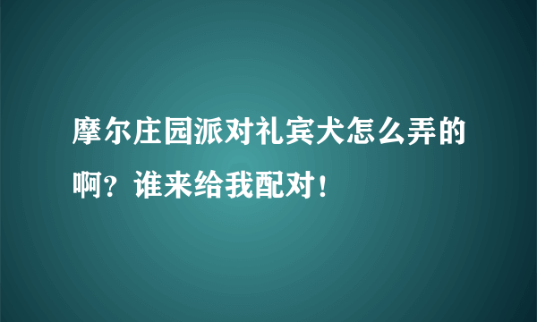 摩尔庄园派对礼宾犬怎么弄的啊？谁来给我配对！