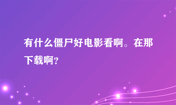 有什么僵尸好电影看啊。在那下载啊？