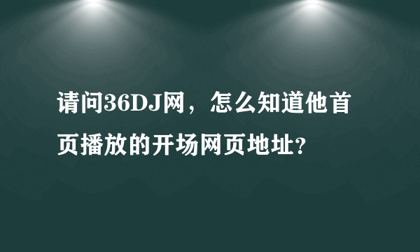 请问36DJ网，怎么知道他首页播放的开场网页地址？