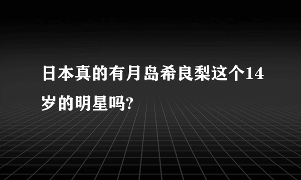 日本真的有月岛希良梨这个14岁的明星吗?