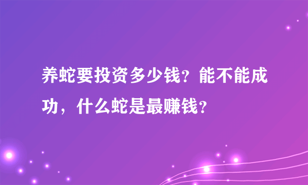 养蛇要投资多少钱？能不能成功，什么蛇是最赚钱？