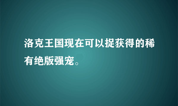 洛克王国现在可以捉获得的稀有绝版强宠。