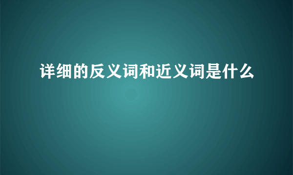 详细的反义词和近义词是什么