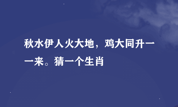 秋水伊人火大地，鸡大同升一一来。猜一个生肖