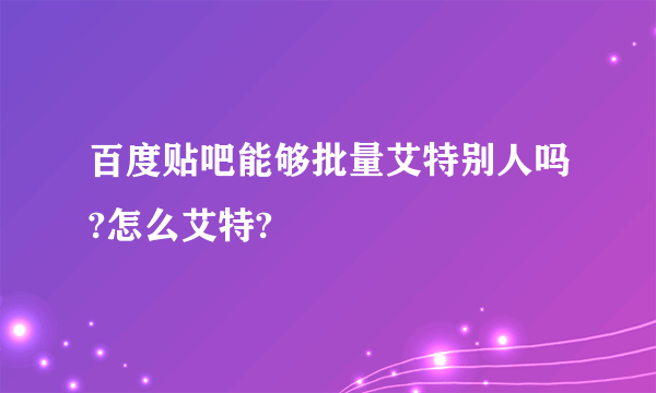 百度贴吧能够批量艾特别人吗?怎么艾特?