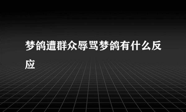 梦鸽遭群众辱骂梦鸽有什么反应