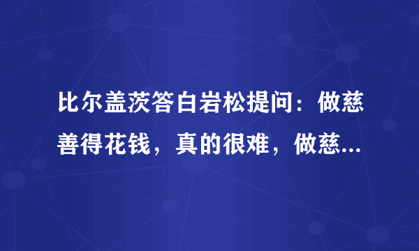 比尔盖茨答白岩松提问：做慈善得花钱，真的很难，做慈善为什么还很难呢？