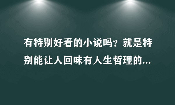 有特别好看的小说吗？就是特别能让人回味有人生哲理的，不要什么虚幻...