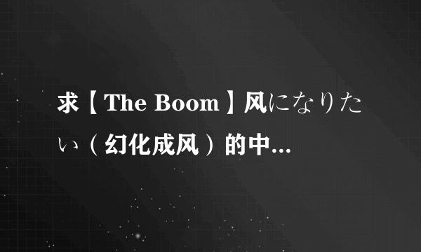 求【The Boom】风になりたい（幻化成风）的中日歌词+罗马音~