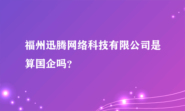 福州迅腾网络科技有限公司是算国企吗？