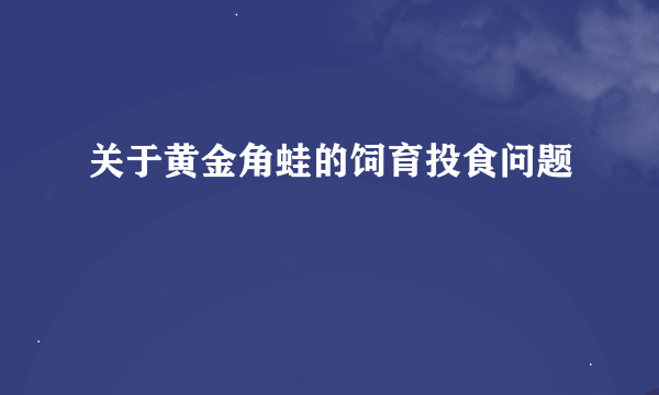 关于黄金角蛙的饲育投食问题