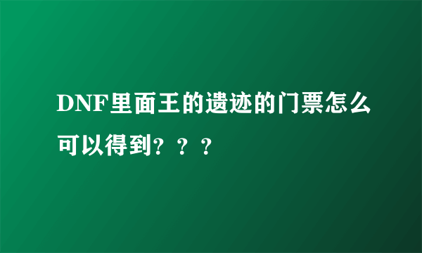 DNF里面王的遗迹的门票怎么可以得到？？？