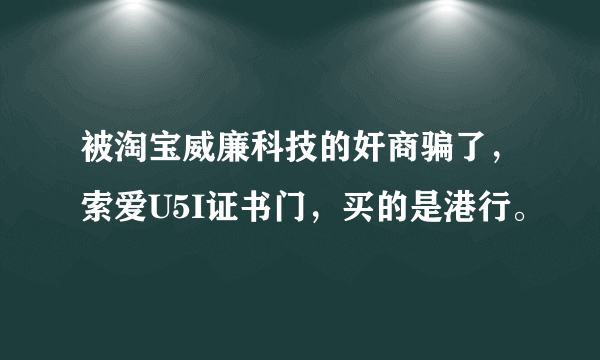 被淘宝威廉科技的奸商骗了，索爱U5I证书门，买的是港行。