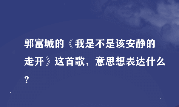 郭富城的《我是不是该安静的走开》这首歌，意思想表达什么？