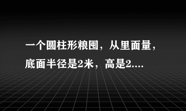 一个圆柱形粮囤，从里面量，底面半径是2米，高是2.5米。如果每立方米稻谷重550千克，这个粮囤大约可装