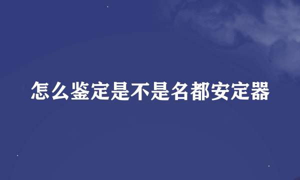 怎么鉴定是不是名都安定器