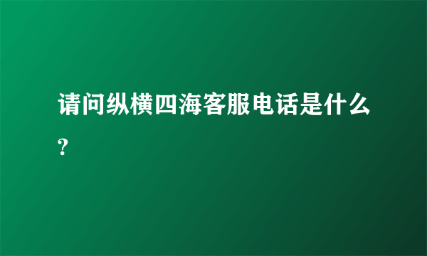 请问纵横四海客服电话是什么?