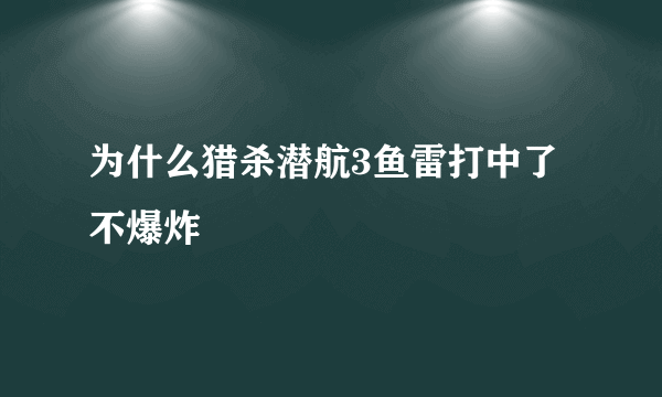 为什么猎杀潜航3鱼雷打中了不爆炸