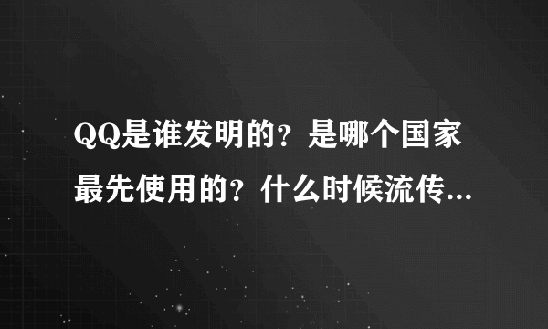 QQ是谁发明的？是哪个国家最先使用的？什么时候流传进中国？世界上哪个范围里的人用QQ？