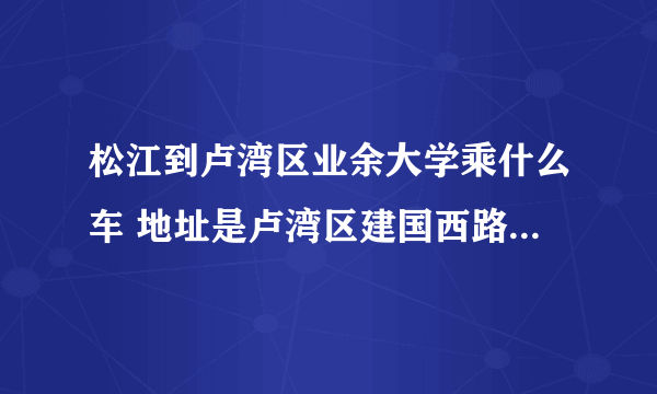 松江到卢湾区业余大学乘什么车 地址是卢湾区建国西路154号近陕西南路 请详细点谢谢！