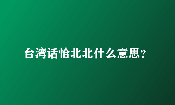 台湾话恰北北什么意思？