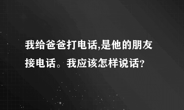 我给爸爸打电话,是他的朋友接电话。我应该怎样说话？