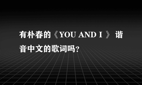 有朴春的《YOU AND I 》 谐音中文的歌词吗？