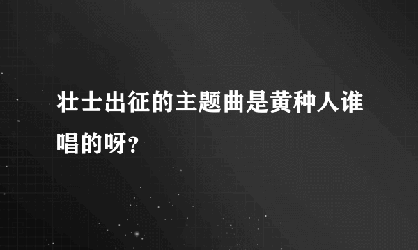 壮士出征的主题曲是黄种人谁唱的呀？